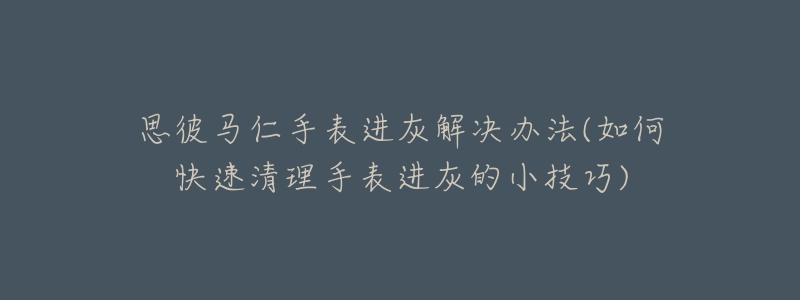 思彼馬仁手表進(jìn)灰解決辦法(如何快速清理手表進(jìn)灰的小技巧)