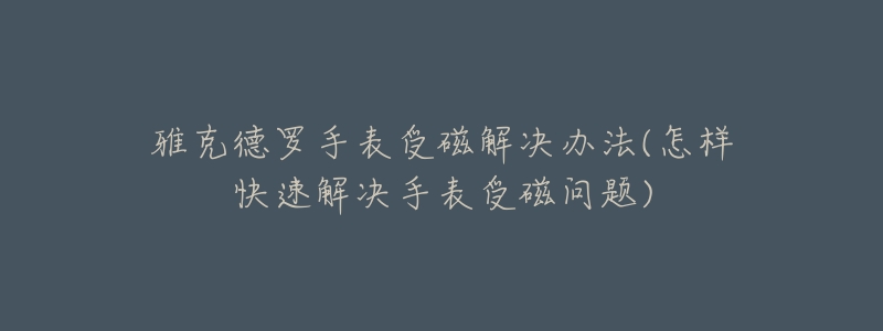 雅克德羅手表受磁解決辦法(怎樣快速解決手表受磁問題)