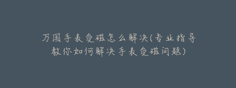 萬國手表受磁怎么解決(專業(yè)指導(dǎo)教你如何解決手表受磁問題)