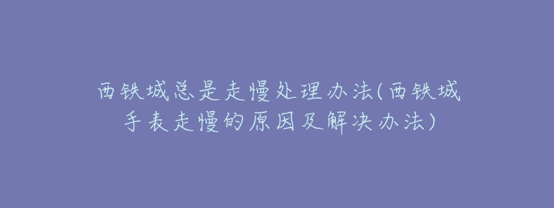 西鐵城總是走慢處理辦法(西鐵城手表走慢的原因及解決辦法)