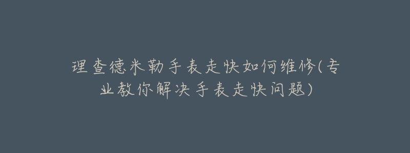 理查德米勒手表走快如何維修(專業(yè)教你解決手表走快問題)