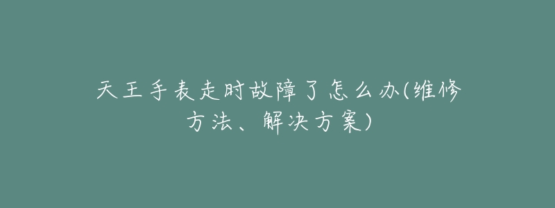 天王手表走時故障了怎么辦(維修方法、解決方案)