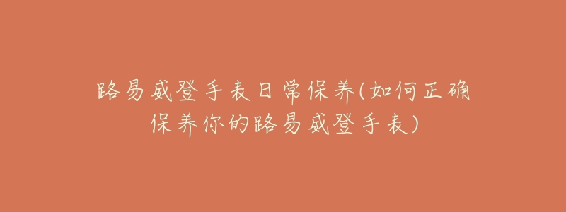 路易威登手表日常保養(yǎng)(如何正確保養(yǎng)你的路易威登手表)