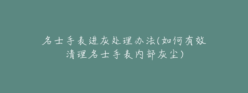 名士手表進(jìn)灰處理辦法(如何有效清理名士手表內(nèi)部灰塵)