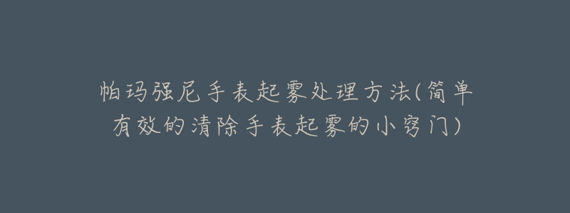 帕瑪強(qiáng)尼手表起霧處理方法(簡單有效的清除手表起霧的小竅門)