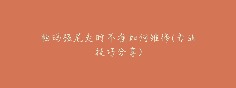 帕瑪強(qiáng)尼走時不準(zhǔn)如何維修(專業(yè)技巧分享)