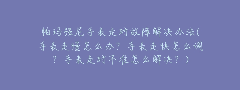 帕瑪強尼手表走時故障解決辦法(手表走慢怎么辦？手表走快怎么調(diào)？手表走時不準(zhǔn)怎么解決？)