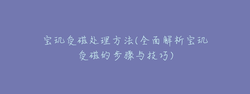 寶璣受磁處理方法(全面解析寶璣受磁的步驟與技巧)