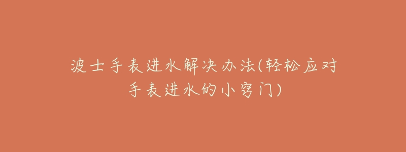 波士手表進(jìn)水解決辦法(輕松應(yīng)對(duì)手表進(jìn)水的小竅門(mén))