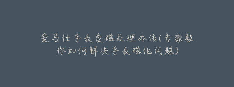 愛(ài)馬仕手表受磁處理辦法(專(zhuān)家教你如何解決手表磁化問(wèn)題)