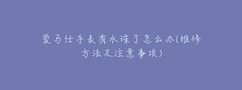 愛馬仕手表有水珠了怎么辦(維修方法及注意事項)