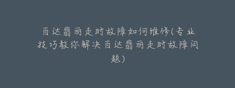 百達(dá)翡麗走時(shí)故障如何維修(專業(yè)技巧教你解決百達(dá)翡麗走時(shí)故障問題)