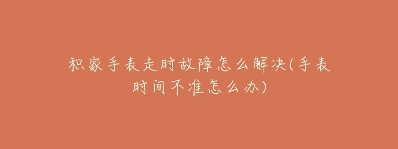 積家手表走時故障怎么解決(手表時間不準(zhǔn)怎么辦)