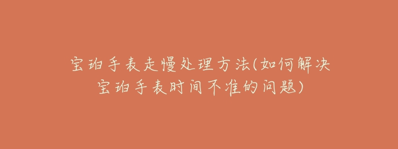 寶珀手表走慢處理方法(如何解決寶珀手表時(shí)間不準(zhǔn)的問題)