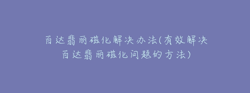 百達翡麗磁化解決辦法(有效解決百達翡麗磁化問題的方法)