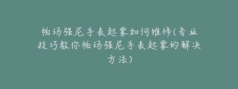 帕瑪強(qiáng)尼手表起霧如何維修(專(zhuān)業(yè)技巧教你帕瑪強(qiáng)尼手表起霧的解決方法)