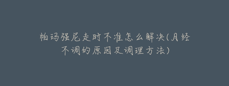 帕瑪強(qiáng)尼走時不準(zhǔn)怎么解決(月經(jīng)不調(diào)的原因及調(diào)理方法)