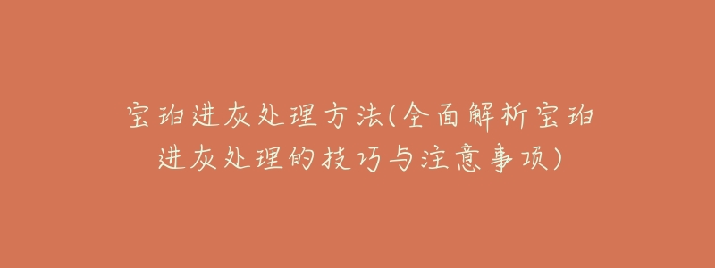 寶珀進灰處理方法(全面解析寶珀進灰處理的技巧與注意事項)