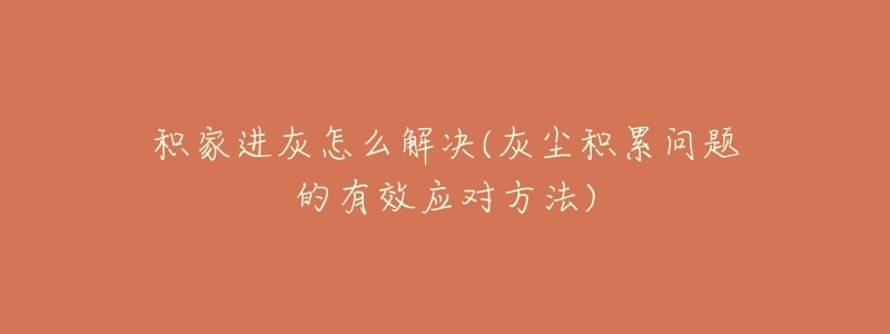 積家進(jìn)灰怎么解決(灰塵積累問(wèn)題的有效應(yīng)對(duì)方法)