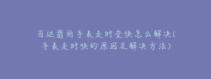 百達翡麗手表走時變快怎么解決(手表走時快的原因及解決方法)