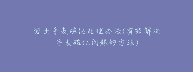 波士手表磁化處理辦法(有效解決手表磁化問題的方法)