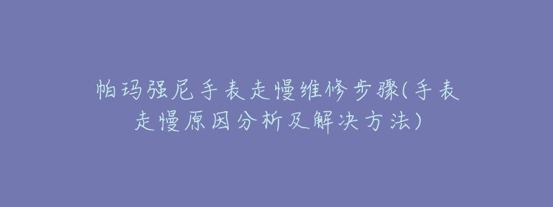 帕瑪強(qiáng)尼手表走慢維修步驟(手表走慢原因分析及解決方法)