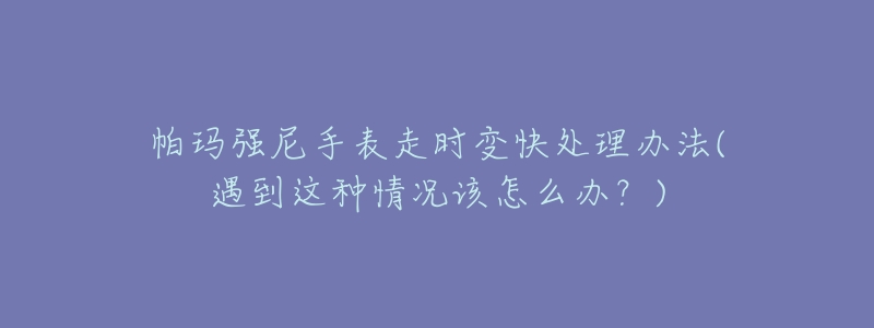 帕瑪強(qiáng)尼手表走時(shí)變快處理辦法(遇到這種情況該怎么辦？)