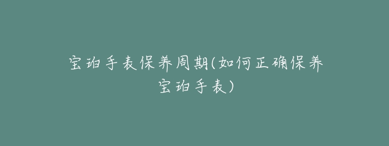 寶珀手表保養(yǎng)周期(如何正確保養(yǎng)寶珀手表)