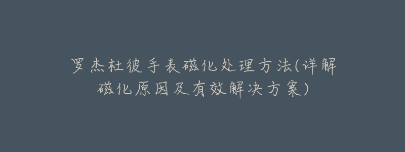 羅杰杜彼手表磁化處理方法(詳解磁化原因及有效解決方案)