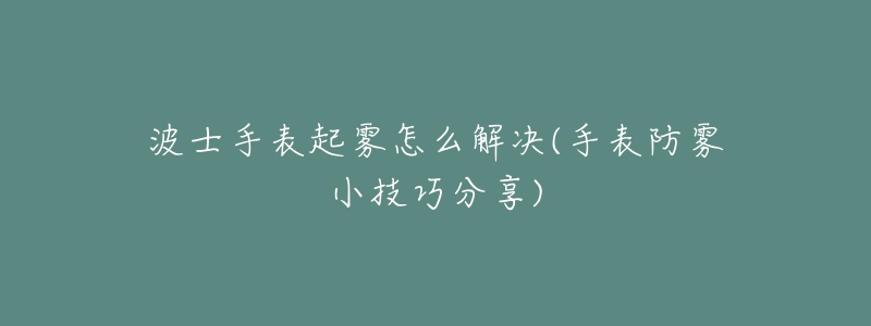 波士手表起霧怎么解決(手表防霧小技巧分享)