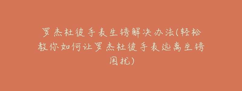 羅杰杜彼手表生銹解決辦法(輕松教你如何讓羅杰杜彼手表遠(yuǎn)離生銹困擾)