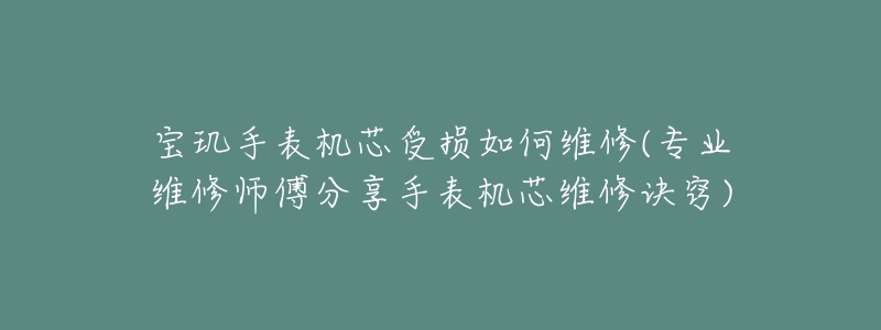 寶璣手表機芯受損如何維修(專業(yè)維修師傅分享手表機芯維修訣竅)