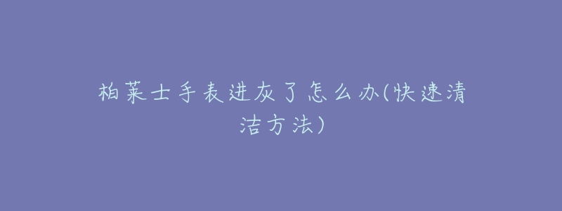 柏萊士手表進灰了怎么辦(快速清潔方法)