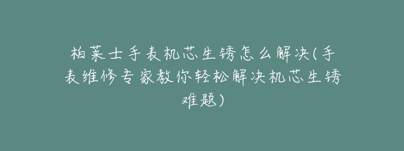 柏萊士手表機(jī)芯生銹怎么解決(手表維修專家教你輕松解決機(jī)芯生銹難題)