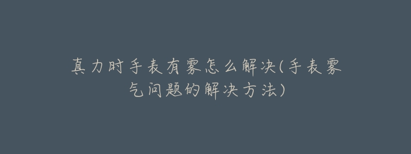 真力時(shí)手表有霧怎么解決(手表霧氣問題的解決方法)