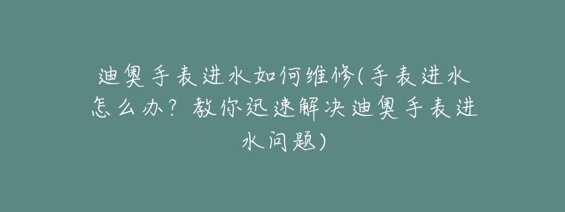 迪奧手表進(jìn)水如何維修(手表進(jìn)水怎么辦？教你迅速解決迪奧手表進(jìn)水問題)