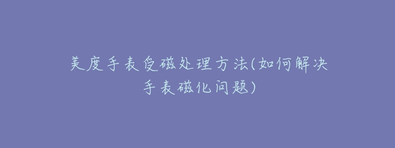 美度手表受磁處理方法(如何解決手表磁化問題)