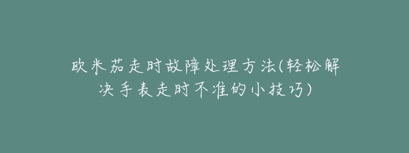 歐米茄走時(shí)故障處理方法(輕松解決手表走時(shí)不準(zhǔn)的小技巧)