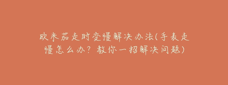 歐米茄走時(shí)變慢解決辦法(手表走慢怎么辦？教你一招解決問題)