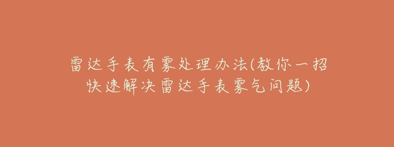 雷達手表有霧處理辦法(教你一招快速解決雷達手表霧氣問題)