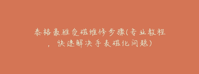 泰格豪雅受磁維修步驟(專業(yè)教程，快速解決手表磁化問題)