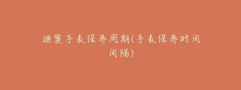 迪奧手表保養(yǎng)周期(手表保養(yǎng)時(shí)間間隔)