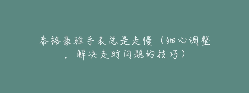 泰格豪雅手表總是走慢（細(xì)心調(diào)整，解決走時問題的技巧）