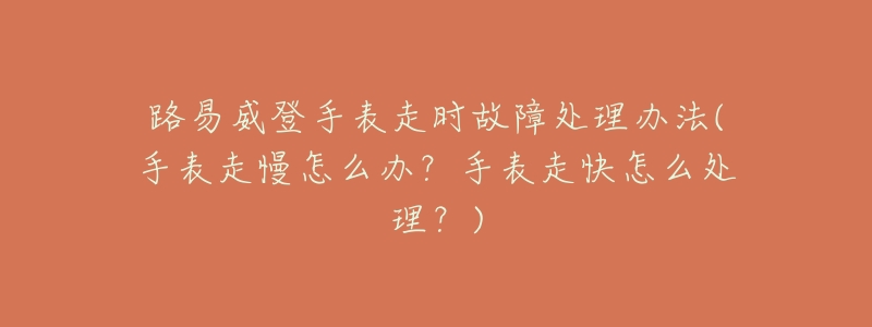 路易威登手表走時(shí)故障處理辦法(手表走慢怎么辦？手表走快怎么處理？)