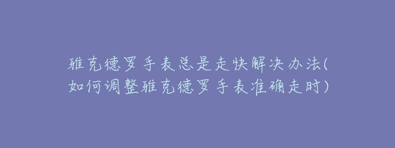 雅克德羅手表總是走快解決辦法(如何調(diào)整雅克德羅手表準(zhǔn)確走時)