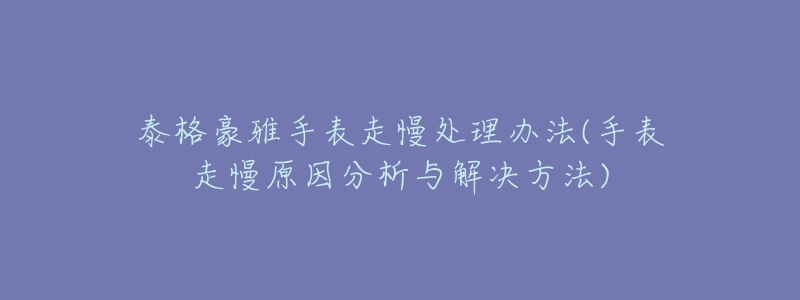 泰格豪雅手表走慢處理辦法(手表走慢原因分析與解決方法)