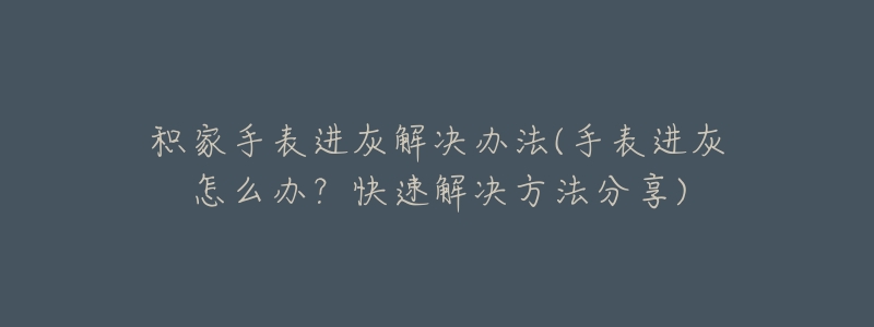 積家手表進(jìn)灰解決辦法(手表進(jìn)灰怎么辦？快速解決方法分享)