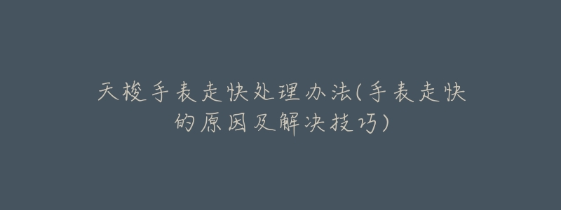 天梭手表走快處理辦法(手表走快的原因及解決技巧)