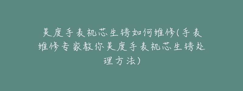 美度手表機(jī)芯生銹如何維修(手表維修專家教你美度手表機(jī)芯生銹處理方法)