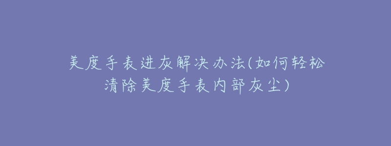 美度手表進(jìn)灰解決辦法(如何輕松清除美度手表內(nèi)部灰塵)